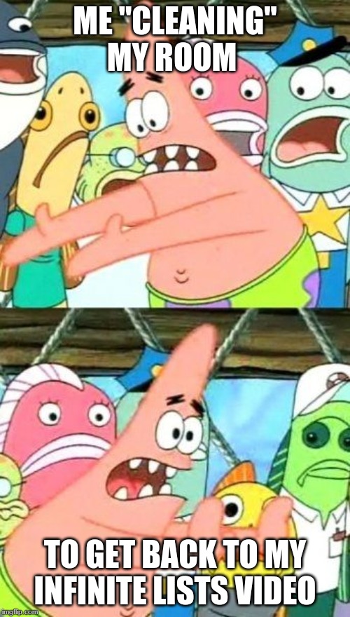 Put It Somewhere Else Patrick | ME "CLEANING" MY ROOM; TO GET BACK TO MY INFINITE LISTS VIDEO | image tagged in memes,put it somewhere else patrick | made w/ Imgflip meme maker