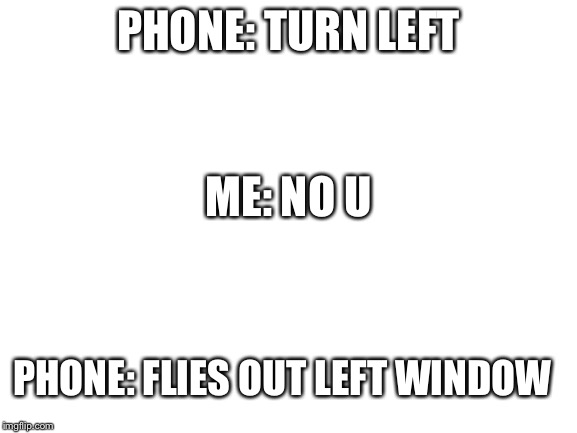 Siri reverse card | PHONE: TURN LEFT; ME: NO U; PHONE: FLIES OUT LEFT WINDOW | image tagged in blank white template | made w/ Imgflip meme maker