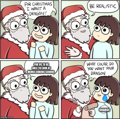 For Christmas I Want a Dragon | FOR US TO BE ABLE TO LOOK AT MEMES DURING SCHOOL; ORANGE | image tagged in for christmas i want a dragon | made w/ Imgflip meme maker