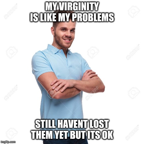 MY VIRGINITY IS LIKE MY PROBLEMS; STILL HAVENT LOST THEM YET BUT ITS OK | image tagged in white guy,virginity | made w/ Imgflip meme maker