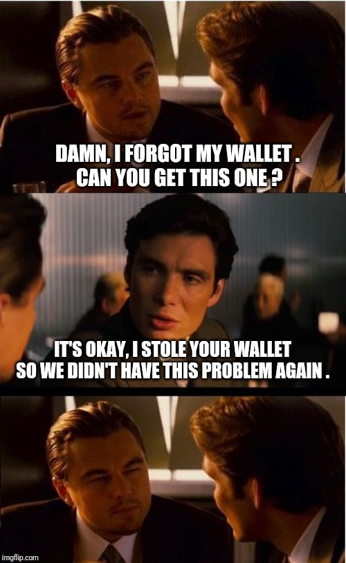 Inception Meme | DAMN, I FORGOT MY WALLET .
 CAN YOU GET THIS ONE ? IT'S OKAY, I STOLE YOUR WALLET SO WE DIDN'T HAVE THIS PROBLEM AGAIN . | image tagged in memes,inception | made w/ Imgflip meme maker
