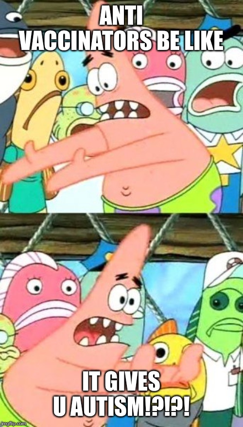 Put It Somewhere Else Patrick |  ANTI VACCINATORS BE LIKE; IT GIVES U AUTISM!?!?! | image tagged in memes,put it somewhere else patrick | made w/ Imgflip meme maker
