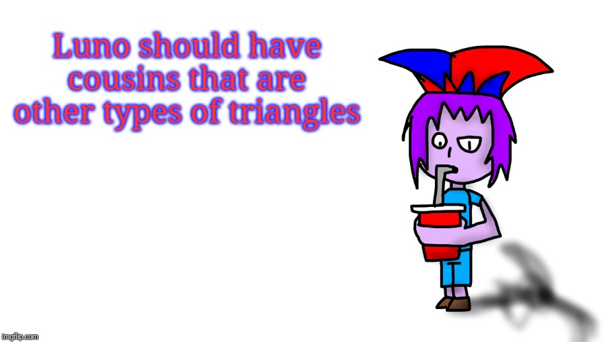 Luno should have cousins that are other types of triangles | image tagged in the g drinking popstaran | made w/ Imgflip meme maker