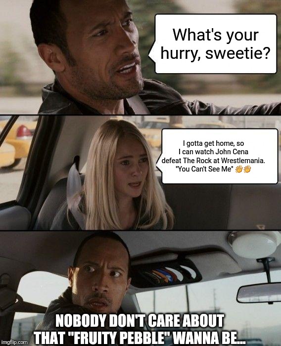 The Rock Driving Meme | What's your hurry, sweetie? I gotta get home, so I can watch John Cena defeat The Rock at Wrestlemania. "You Can't See Me" 👋👋; NOBODY DON'T CARE ABOUT THAT "FRUITY PEBBLE" WANNA BE... | image tagged in memes,the rock driving | made w/ Imgflip meme maker