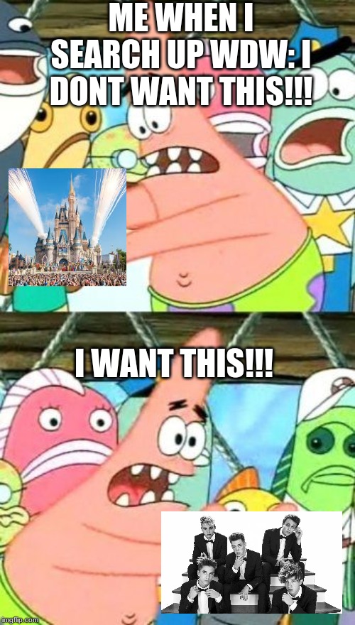 everyday problems for me | ME WHEN I SEARCH UP WDW: I DONT WANT THIS!!! I WANT THIS!!! | image tagged in memes,put it somewhere else patrick,disney world | made w/ Imgflip meme maker