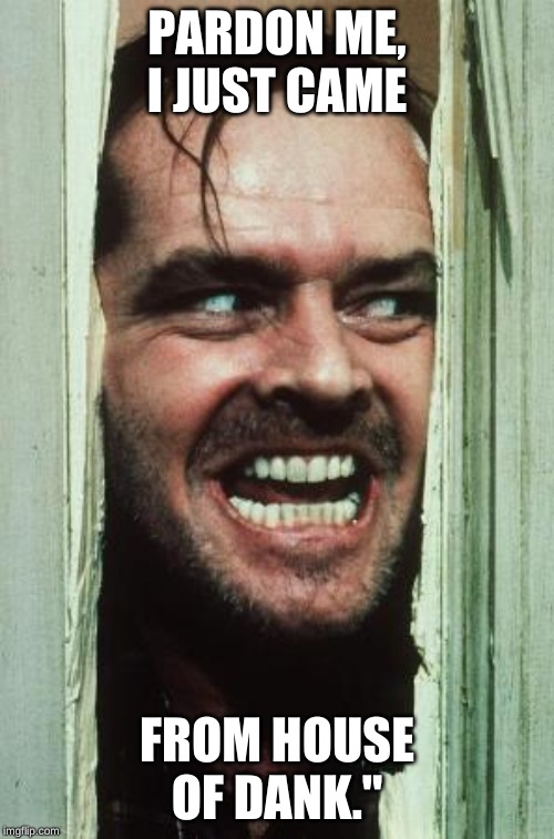 Here's Johnny | PARDON ME, I JUST CAME; FROM HOUSE OF DANK." | image tagged in memes,heres johnny | made w/ Imgflip meme maker