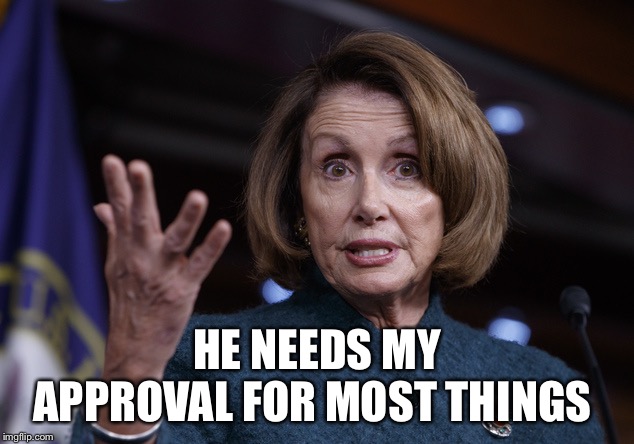 Good old Nancy Pelosi | HE NEEDS MY APPROVAL FOR MOST THINGS | image tagged in good old nancy pelosi | made w/ Imgflip meme maker