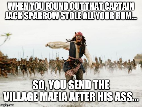 Jack Sparrow Being Chased | WHEN YOU FOUND OUT THAT CAPTAIN JACK SPARROW STOLE ALL YOUR RUM... SO, YOU SEND THE VILLAGE MAFIA AFTER HIS ASS... | image tagged in memes,jack sparrow being chased | made w/ Imgflip meme maker