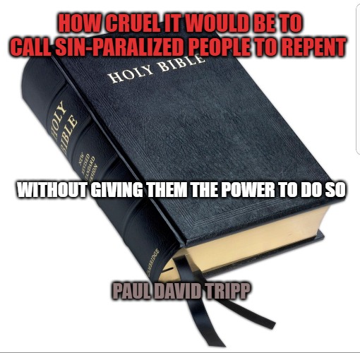 Repent and believe the gospel | HOW CRUEL IT WOULD BE TO CALL SIN-PARALIZED PEOPLE TO REPENT; WITHOUT GIVING THEM THE POWER TO DO SO; PAUL DAVID TRIPP | image tagged in repent and believe the gospel | made w/ Imgflip meme maker