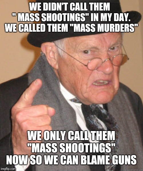 Back In My Day | WE DIDN'T CALL THEM   " MASS SHOOTINGS" IN MY DAY. WE CALLED THEM "MASS MURDERS"; WE ONLY CALL THEM "MASS SHOOTINGS" NOW SO WE CAN BLAME GUNS | image tagged in memes,back in my day | made w/ Imgflip meme maker