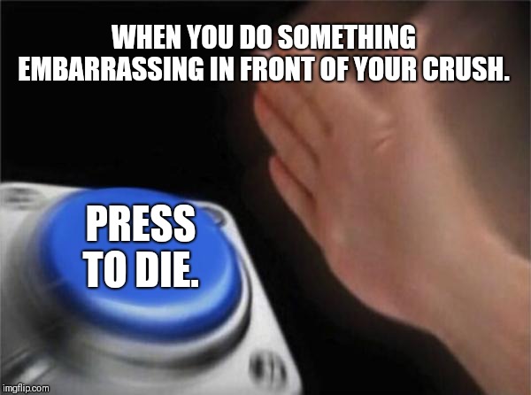 Blank Nut Button | WHEN YOU DO SOMETHING EMBARRASSING IN FRONT OF YOUR CRUSH. PRESS TO DIE. | image tagged in memes,blank nut button | made w/ Imgflip meme maker