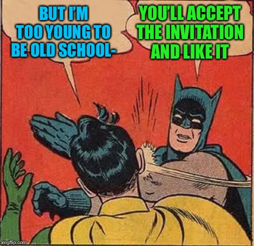 Thanks for the invite! | BUT I’M TOO YOUNG TO BE OLD SCHOOL-; YOU’LL ACCEPT THE INVITATION AND LIKE IT | image tagged in memes,batman slapping robin | made w/ Imgflip meme maker