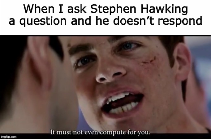 Answer me please! | When I ask Stephen Hawking a question and he doesn’t respond | image tagged in stephen hawking,funny,memes,fun,star trek | made w/ Imgflip meme maker