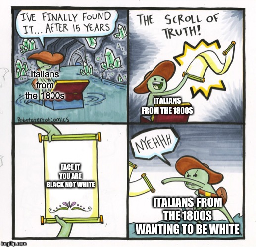 The Scroll Of Truth | Italians from the 1800s; ITALIANS FROM THE 1800S; FACE IT YOU ARE BLACK NOT WHITE; ITALIANS FROM THE 1800S WANTING TO BE WHITE | image tagged in memes,the scroll of truth | made w/ Imgflip meme maker