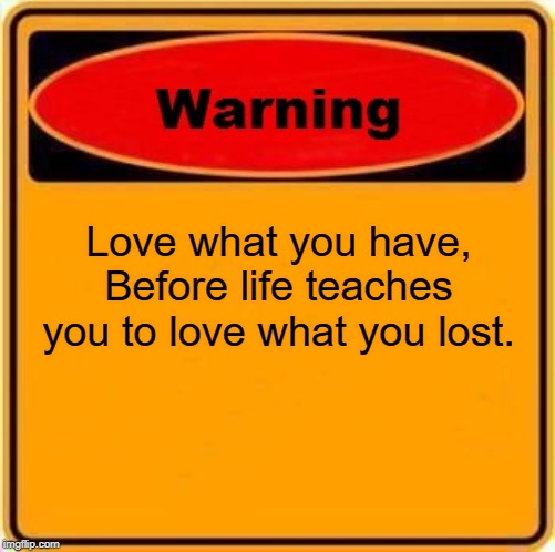Warning Sign | Love what you have, Before life teaches you to love what you lost. | image tagged in memes,warning sign | made w/ Imgflip meme maker