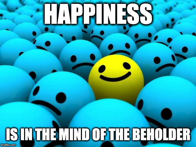 Happiness | HAPPINESS; IS IN THE MIND OF THE BEHOLDER | image tagged in happiness | made w/ Imgflip meme maker