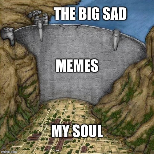 Water Dam Meme | THE BIG SAD; MEMES; MY SOUL | image tagged in water dam meme | made w/ Imgflip meme maker
