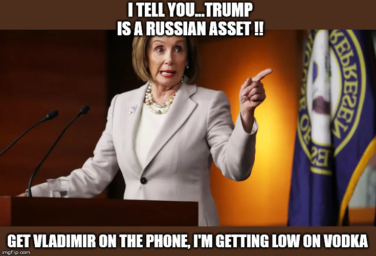 Pelosi | I TELL YOU...TRUMP IS A RUSSIAN ASSET !! GET VLADIMIR ON THE PHONE, I'M GETTING LOW ON VODKA | image tagged in pelosi | made w/ Imgflip meme maker