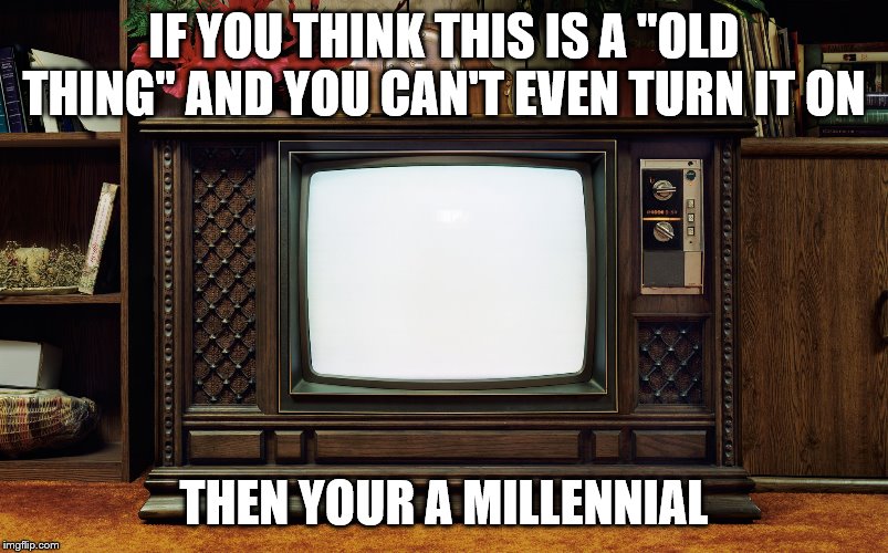 Old TV | IF YOU THINK THIS IS A "OLD THING" AND YOU CAN'T EVEN TURN IT ON; THEN YOUR A MILLENNIAL | image tagged in old tv | made w/ Imgflip meme maker