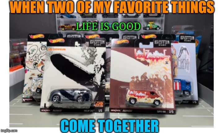 Led Zeppelin & Hot Wheels | WHEN TWO OF MY FAVORITE THINGS; LIFE IS GOOD; COME TOGETHER | image tagged in led zeppelin hot wheels | made w/ Imgflip meme maker