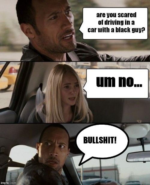 The Rock Driving Meme | are you scared of driving in a car with a black guy? um no... BULLSHIT! | image tagged in memes,the rock driving | made w/ Imgflip meme maker