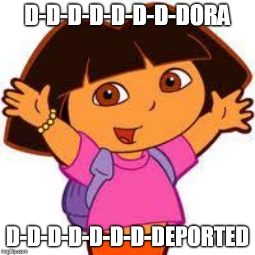 Dora | D-D-D-D-D-D-D-DORA; D-D-D-D-D-D-D-DEPORTED | image tagged in dora | made w/ Imgflip meme maker