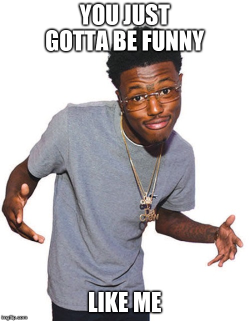 YOU JUST GOTTA BE FUNNY LIKE ME | made w/ Imgflip meme maker