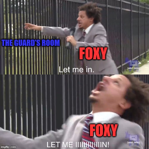 let me in | THE GUARD'S ROOM; FOXY; FOXY | image tagged in let me in,foxy five nights at freddy's,foxy | made w/ Imgflip meme maker
