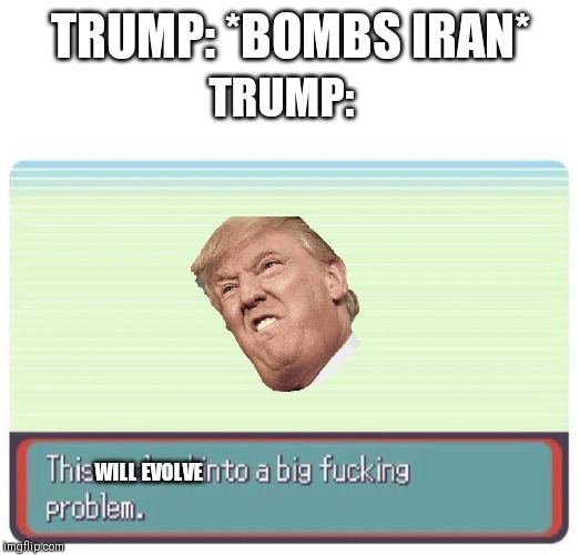 this evolved into a big fucking problem | TRUMP: *BOMBS IRAN*; TRUMP:; WILL EVOLVE | image tagged in this evolved into a big fucking problem | made w/ Imgflip meme maker