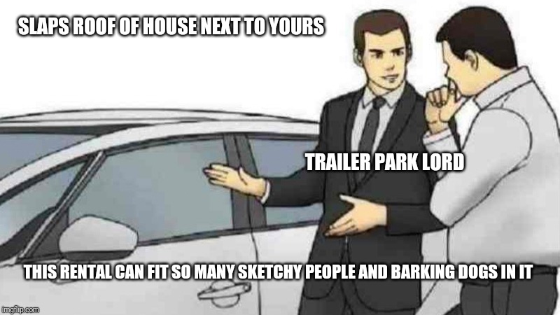 Car Salesman Slaps Roof Of Car Meme | SLAPS ROOF OF HOUSE NEXT TO YOURS; TRAILER PARK LORD; THIS RENTAL CAN FIT SO MANY SKETCHY PEOPLE AND BARKING DOGS IN IT | image tagged in memes,car salesman slaps roof of car | made w/ Imgflip meme maker