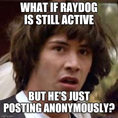 Conspiracy Keanu | WHAT IF RAYDOG IS STILL ACTIVE; BUT HE'S JUST POSTING ANONYMOUSLY? | image tagged in memes,conspiracy keanu | made w/ Imgflip meme maker