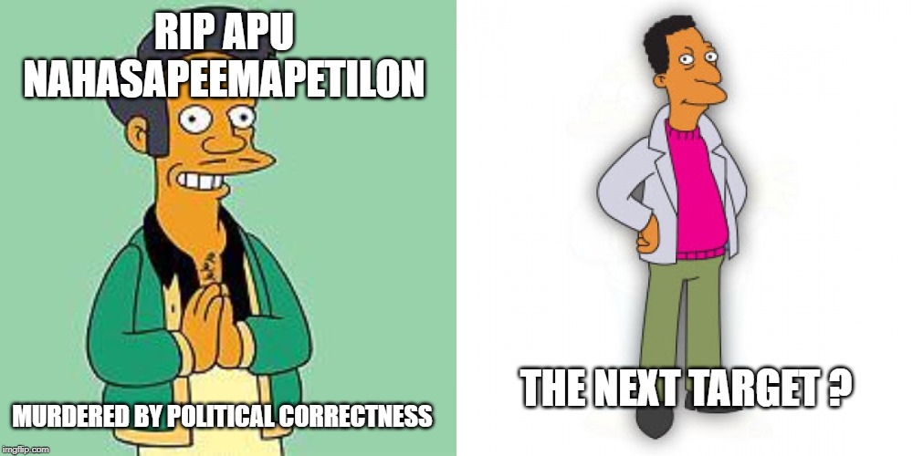 RIP APU NAHASAPEEMAPETILON; MURDERED BY POLITICAL CORRECTNESS; THE NEXT TARGET ? | image tagged in apu | made w/ Imgflip meme maker