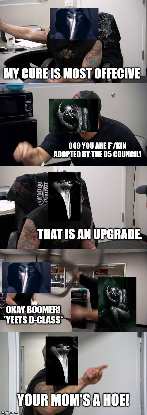 American Chopper Argument Meme | MY CURE IS MOST OFFECIVE; 049 YOU ARE F*/KIN ADOPTED BY THE 05 COUNCIL! THAT IS AN UPGRADE. OKAY BOOMER! *YEETS D-CLASS*; YOUR MOM'S A HOE! | image tagged in memes,american chopper argument | made w/ Imgflip meme maker