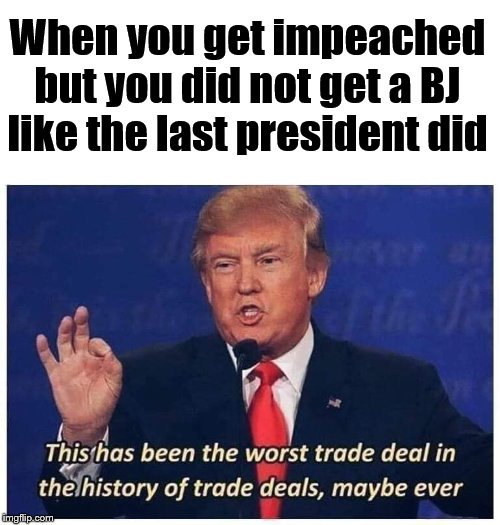 At least Clinton did something | When you get impeached but you did not get a BJ like the last president did | image tagged in politics,impeachment | made w/ Imgflip meme maker