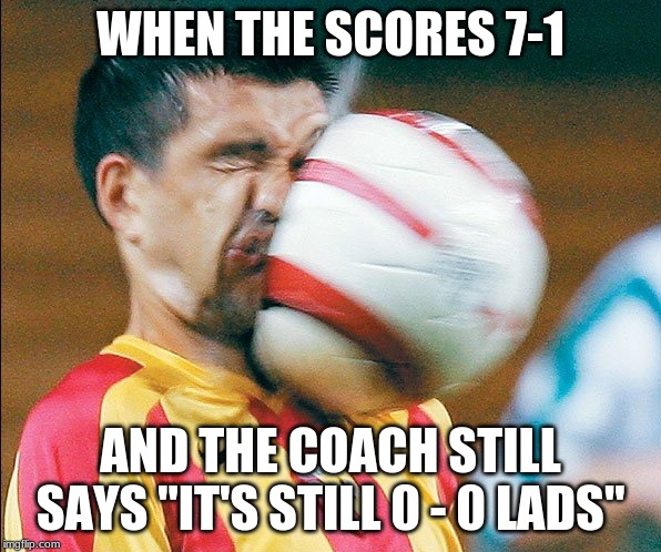 getting hit in the face by a soccer ball | WHEN THE SCORES 7-1; AND THE COACH STILL SAYS "IT'S STILL 0 - 0 LADS" | image tagged in getting hit in the face by a soccer ball | made w/ Imgflip meme maker