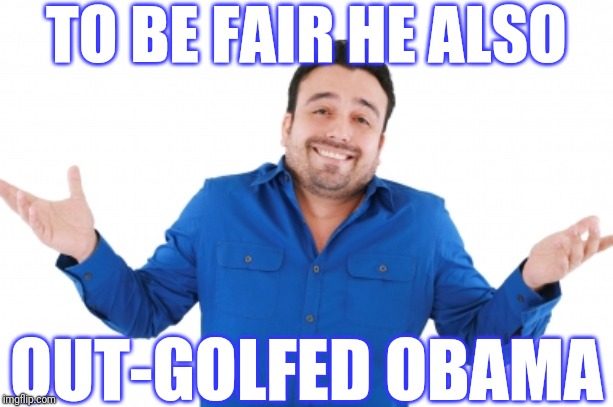 Oh well | TO BE FAIR HE ALSO OUT-GOLFED OBAMA | image tagged in oh well | made w/ Imgflip meme maker