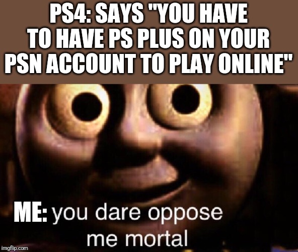 You dare oppose me mortal | PS4: SAYS "YOU HAVE TO HAVE PS PLUS ON YOUR PSN ACCOUNT TO PLAY ONLINE"; ME: | image tagged in you dare oppose me mortal,memes,gaming,ps4,sony playstation network,playstation plus | made w/ Imgflip meme maker