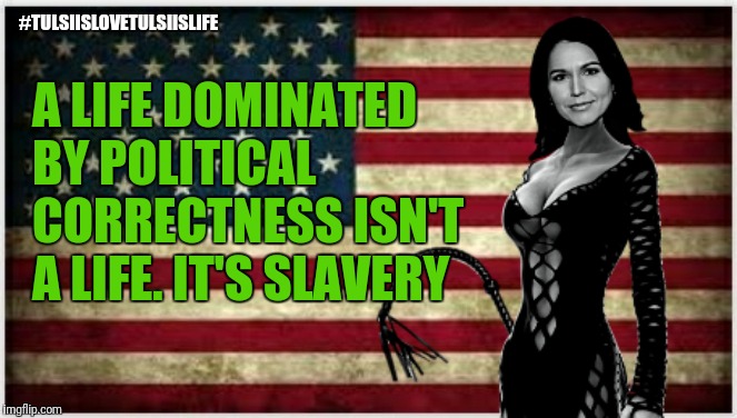 The Mistress of Freedom and Liberty | A LIFE DOMINATED BY POLITICAL CORRECTNESS ISN'T A LIFE. IT'S SLAVERY; #TULSIISLOVETULSIISLIFE | image tagged in dominatrix tulsi gabbard,memes,funny,funny memes,political meme,election 2020 | made w/ Imgflip meme maker