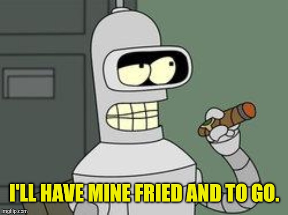 Bender Futurama cigar | I'LL HAVE MINE FRIED AND TO GO. | image tagged in bender futurama cigar | made w/ Imgflip meme maker