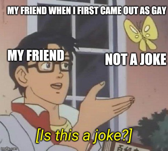 So yeah, I'm gay | MY FRIEND WHEN I FIRST CAME OUT AS GAY; NOT A JOKE; MY FRIEND; [Is this a joke?] | image tagged in memes,is this a pigeon | made w/ Imgflip meme maker