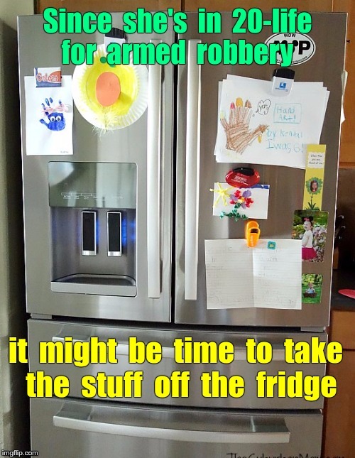 When You Really Love Your Kid | Since she's in 20-life for armed robbery it might be time to take the stuff off the fridge | image tagged in memes,dark humor,rick75230,kids | made w/ Imgflip meme maker