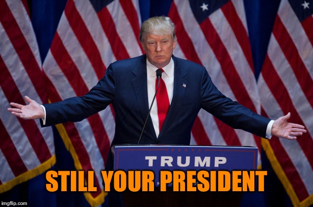 Trump Bruh | STILL YOUR PRESIDENT | image tagged in trump bruh | made w/ Imgflip meme maker