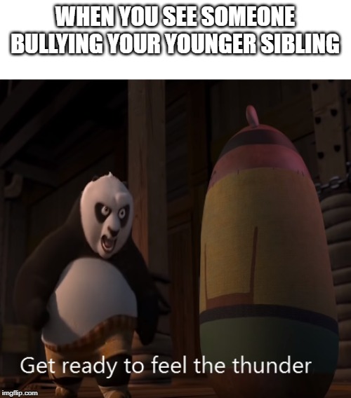 Get ready to feel the thunder | WHEN YOU SEE SOMEONE BULLYING YOUR YOUNGER SIBLING | image tagged in get ready to feel the thunder | made w/ Imgflip meme maker