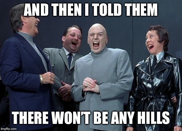 Laughing Villains | AND THEN I TOLD THEM; THERE WON’T BE ANY HILLS | image tagged in memes,laughing villains | made w/ Imgflip meme maker