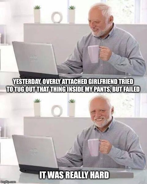 Hide the p****, Harold! | YESTERDAY, OVERLY ATTACHED GIRLFRIEND TRIED TO TUG OUT THAT THING INSIDE MY PANTS, BUT FAILED; IT WAS REALLY HARD | image tagged in memes,hide the pain harold | made w/ Imgflip meme maker