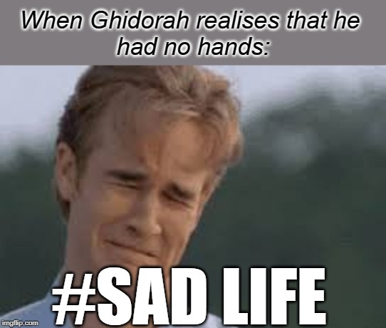 Sad Face | When Ghidorah realises that he 
had no hands:; #SAD LIFE | image tagged in fun,king ghidorah | made w/ Imgflip meme maker