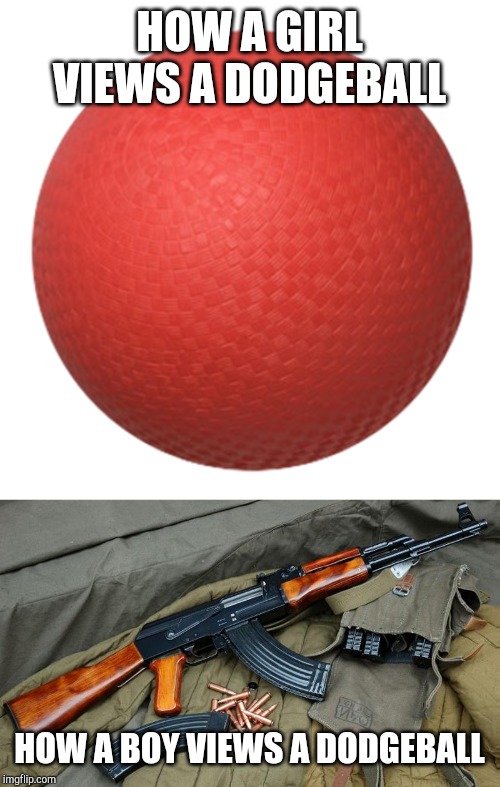 HOW A GIRL VIEWS A DODGEBALL; HOW A BOY VIEWS A DODGEBALL | image tagged in ak47,dodge ball | made w/ Imgflip meme maker