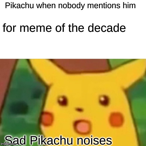 Surprised Pikachu | Pikachu when nobody mentions him; for meme of the decade; Sad Pikachu noises | image tagged in memes,surprised pikachu | made w/ Imgflip meme maker