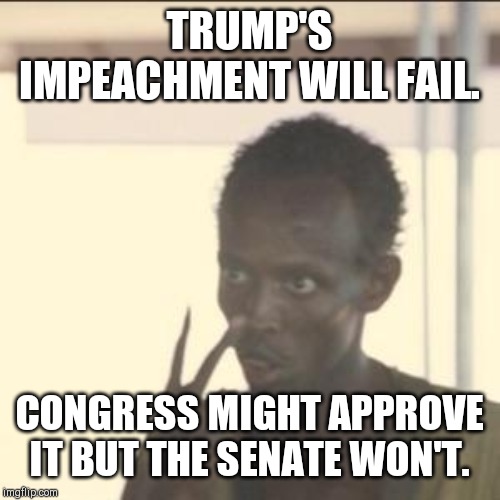 Look At Me | TRUMP'S IMPEACHMENT WILL FAIL. CONGRESS MIGHT APPROVE IT BUT THE SENATE WON'T. | image tagged in memes,look at me | made w/ Imgflip meme maker