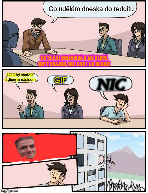 Boardroom Meeting Suggestion Meme | Co udělám dneska do redditu; CO SE ASI ODEHRÁVÁ V MÉ HLAVĚ, KDYŽ UVAŽUJI, CO HODIT NA REDDIT; klasický obrázek s vtipným nápisem; GIF; NIC | image tagged in memes,boardroom meeting suggestion | made w/ Imgflip meme maker